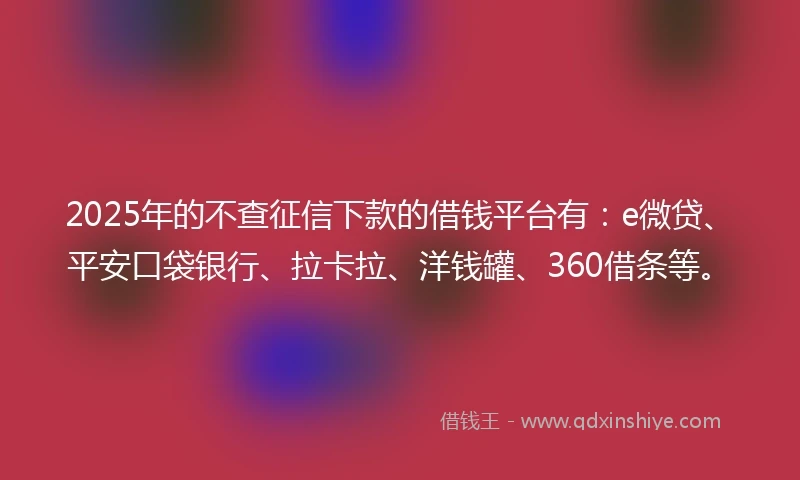 2025年的不查征信下款的借钱平台有：e微贷、平安口袋银行、拉卡拉、洋钱罐、360借条等。
