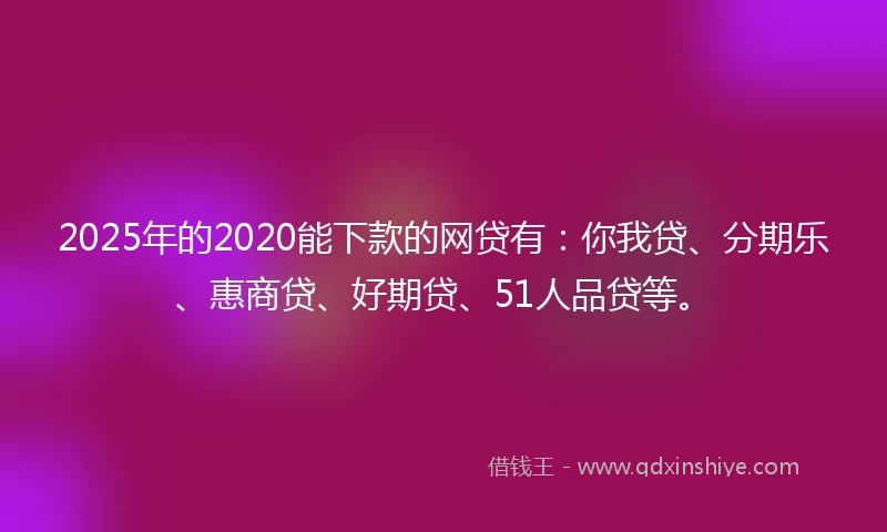 2025年的2020能下款的网贷有：你我贷、分期乐、惠商贷、好期贷、51人品贷等。