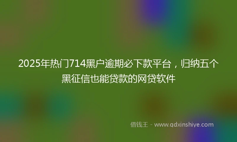 2025年热门714黑户逾期必下款平台，归纳五个黑征信也能贷款的网贷软件