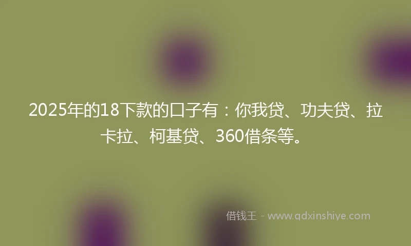 2025年的18下款的口子有：你我贷、功夫贷、拉卡拉、柯基贷、360借条等。