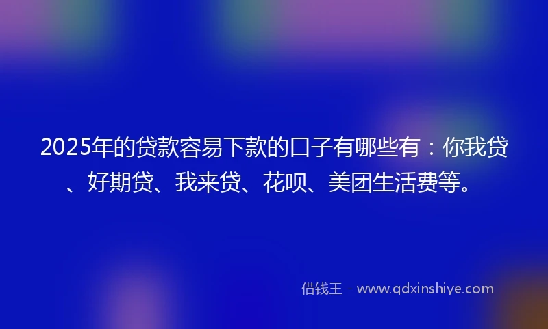 2025年的贷款容易下款的口子有哪些有：你我贷、好期贷、我来贷、花呗、美团生活费等。