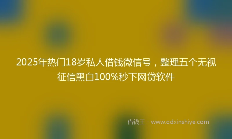 2025年热门18岁私人借钱微信号，整理五个无视征信黑白100%秒下网贷软件