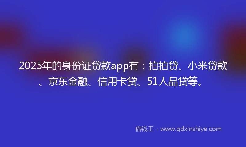 2025年的身份证贷款app有：拍拍贷、小米贷款、京东金融、信用卡贷、51人品贷等。