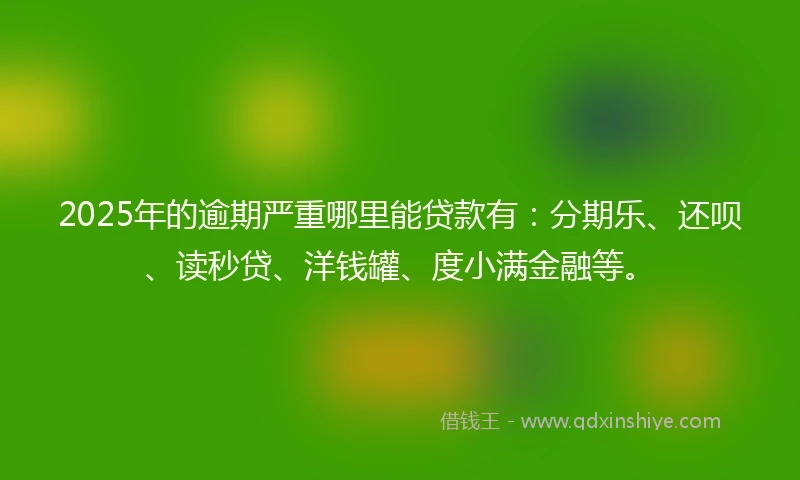 2025年的逾期严重哪里能贷款有：分期乐、还呗、读秒贷、洋钱罐、度小满金融等。