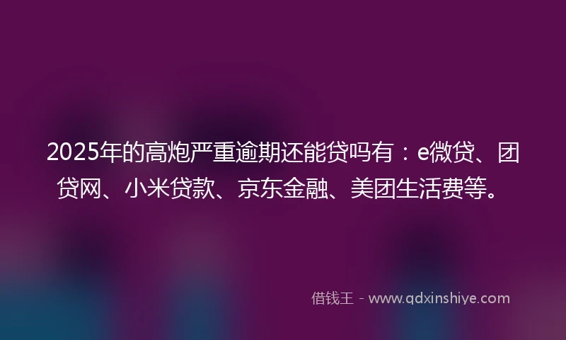 2025年的高炮严重逾期还能贷吗有：e微贷、团贷网、小米贷款、京东金融、美团生活费等。