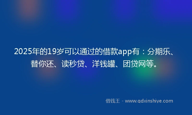 2025年的19岁可以通过的借款app有：分期乐、替你还、读秒贷、洋钱罐、团贷网等。