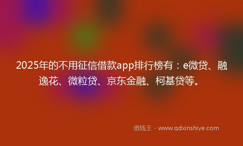 2025年的不用征信借款app排行榜有：e微贷、融逸花、微粒贷、京东金融、柯基贷等。