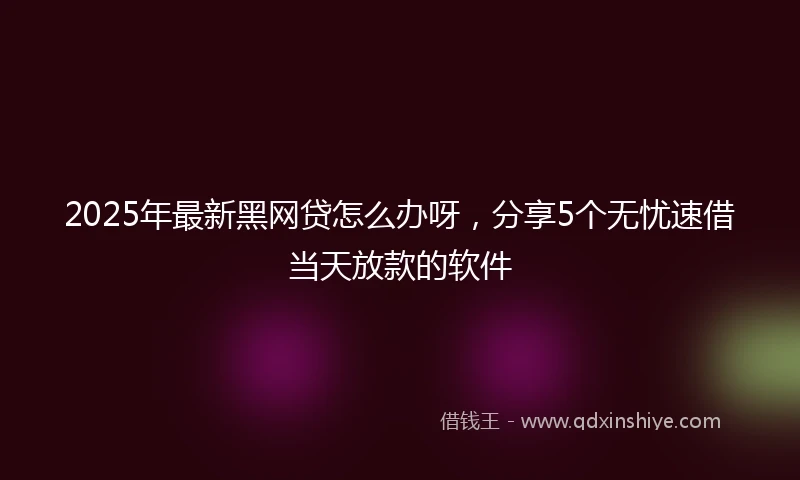 2025年最新黑网贷怎么办呀，分享5个无忧速借当天放款的软件