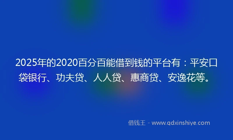 2025年的2020百分百能借到钱的平台有：平安口袋银行、功夫贷、人人贷、惠商贷、安逸花等。