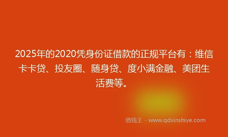 2025年的2020凭身份证借款的正规平台有：维信卡卡贷、投友圈、随身贷、度小满金融、美团生活费等。
