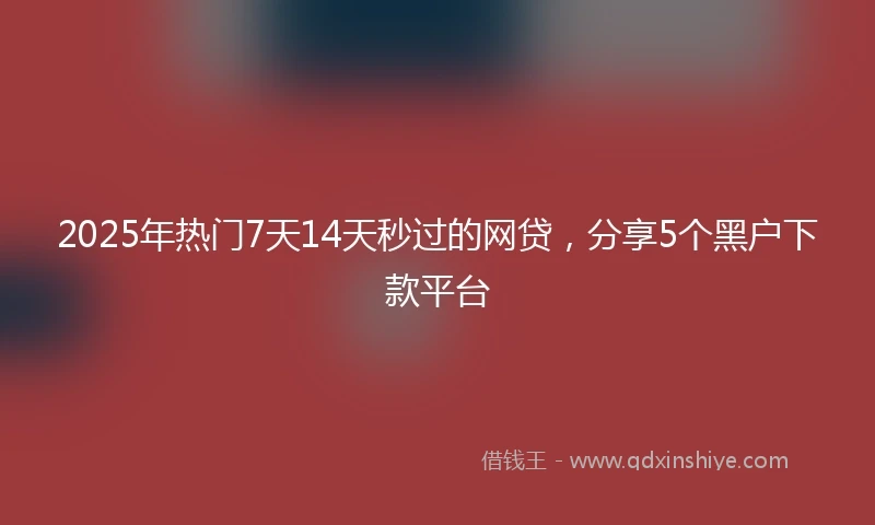 2025年热门7天14天秒过的网贷，分享5个黑户下款平台
