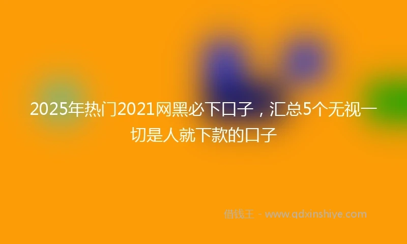 2025年热门2021网黑必下口子，汇总5个无视一切是人就下款的口子