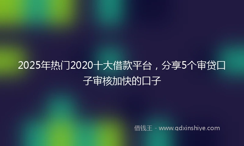 2025年热门2020十大借款平台，分享5个审贷口子审核加快的口子