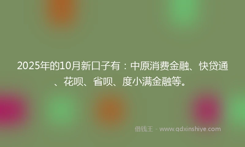 2025年的10月新口子有：中原消费金融、快贷通、花呗、省呗、度小满金融等。