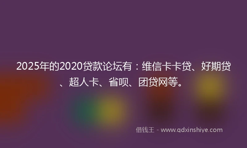 2025年的2020贷款论坛有：维信卡卡贷、好期贷、超人卡、省呗、团贷网等。