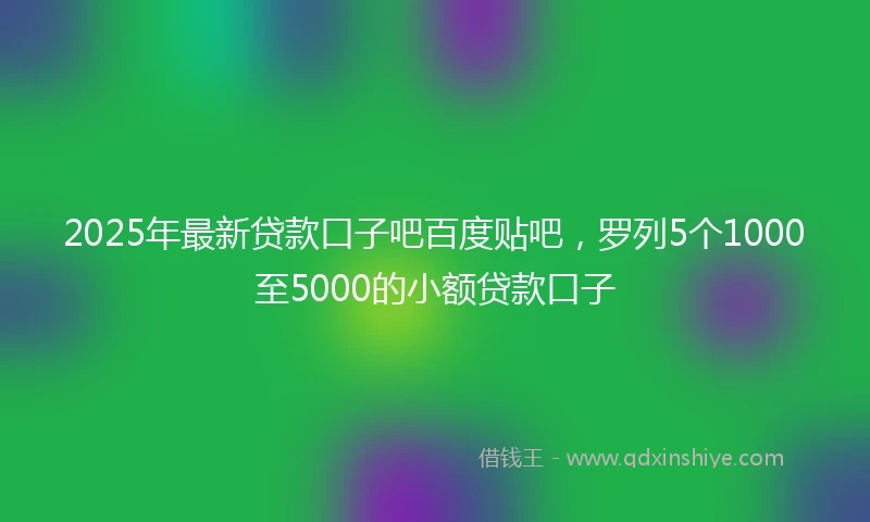 2025年最新贷款口子吧百度贴吧，罗列5个1000至5000的小额贷款口子