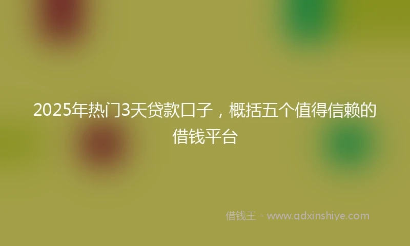 2025年热门3天贷款口子，概括五个值得信赖的借钱平台