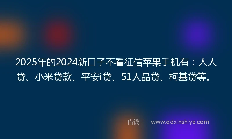 2025年的2024新口子不看征信苹果手机有：人人贷、小米贷款、平安i贷、51人品贷、柯基贷等。