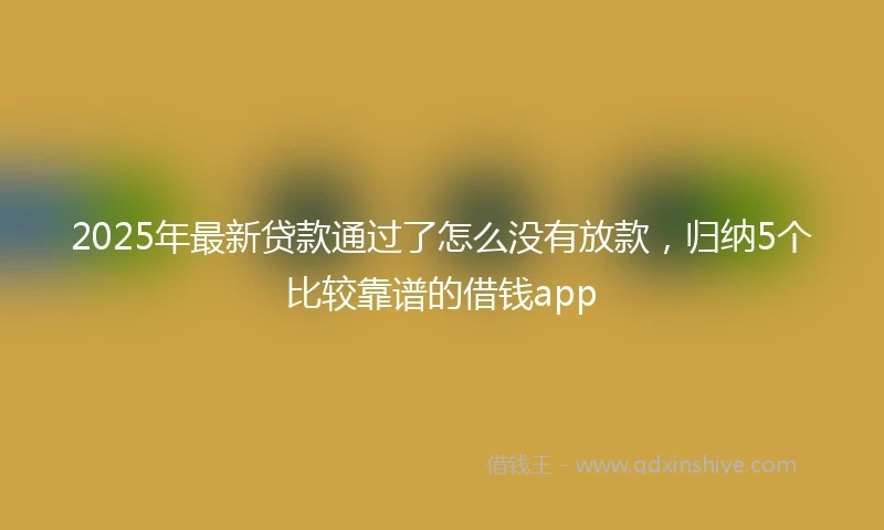 2025年最新贷款通过了怎么没有放款，归纳5个比较靠谱的借钱app