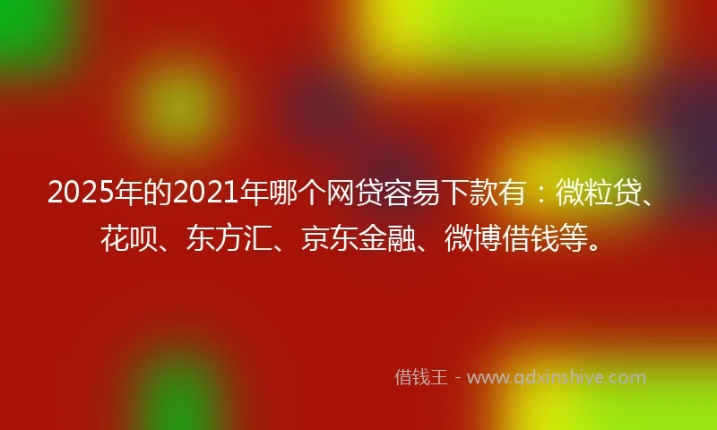 2025年的2021年哪个网贷容易下款有：微粒贷、花呗、东方汇、京东金融、微博借钱等。