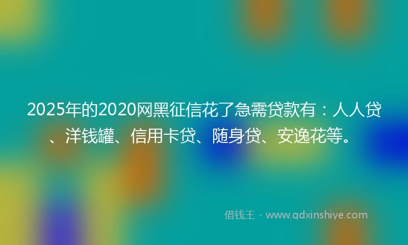 2025年的2020网黑征信花了急需贷款有:人人贷、洋钱罐、信用卡贷、随身贷、安逸花等。