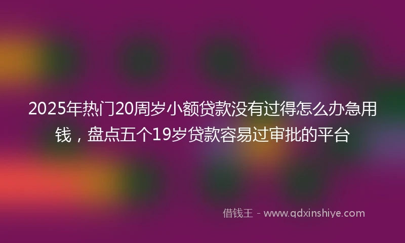 2025年热门20周岁小额贷款没有过得怎么办急用钱，盘点五个19岁贷款容易过审批的平台