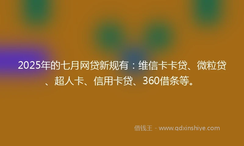 2025年的七月网贷新规有：维信卡卡贷、微粒贷、超人卡、信用卡贷、360借条等。
