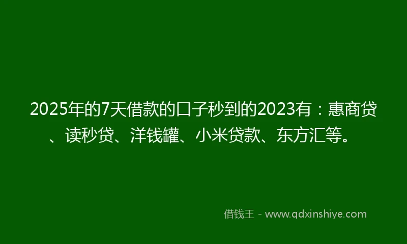 2025年的7天借款的口子秒到的2023有：惠商贷、读秒贷、洋钱罐、小米贷款、东方汇等。