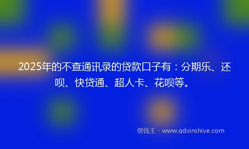 2025年的不查通讯录的贷款口子有：分期乐、还呗、快贷通、超人卡、花呗等。