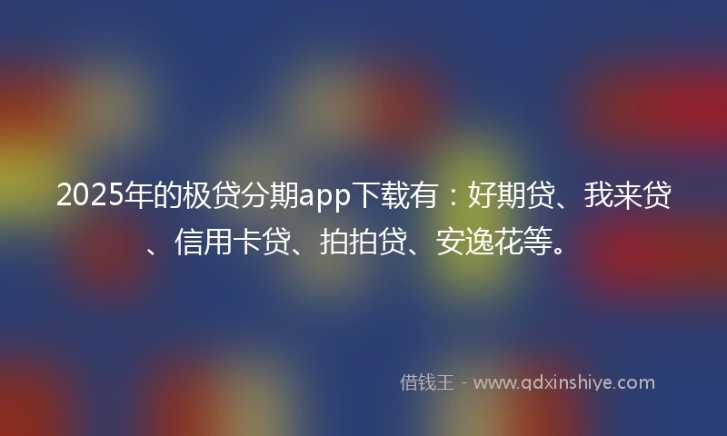 2025年的极贷分期app下载有：好期贷、我来贷、信用卡贷、拍拍贷、安逸花等。