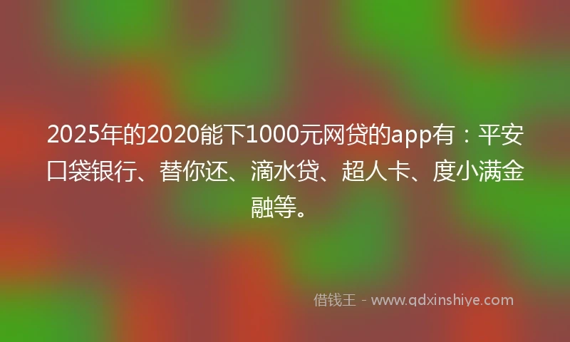 2025年的2020能下1000元网贷的app有:平安口袋银行、替你还、滴水贷、超人卡、度小满金融等。