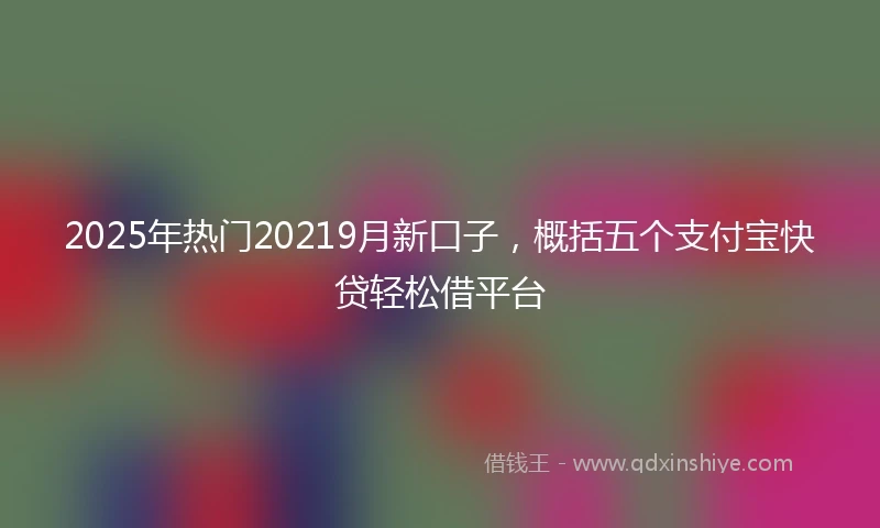 2025年热门20219月新口子，概括五个支付宝快贷轻松借平台