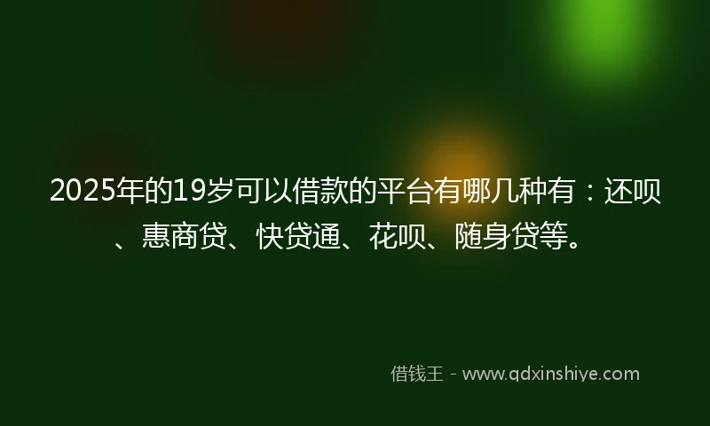 2025年的19岁可以借款的平台有哪几种有：还呗、惠商贷、快贷通、花呗、随身贷等。