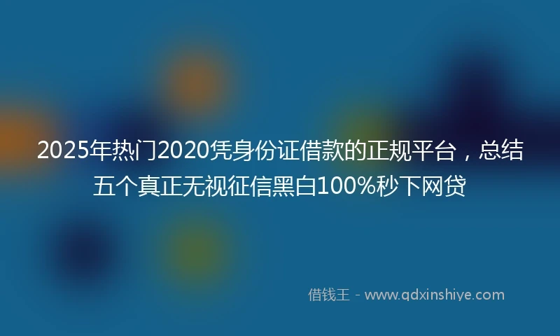 2025年热门2020凭身份证借款的正规平台，总结五个真正无视征信黑白100%秒下网贷