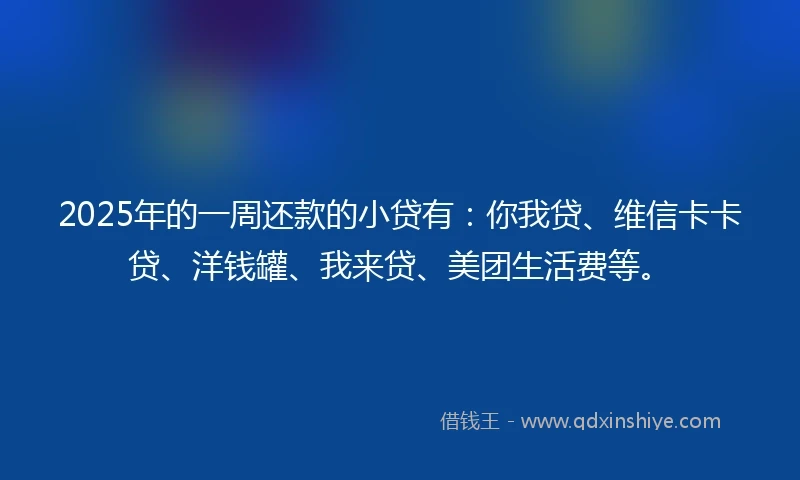 2025年的一周还款的小贷有：你我贷、维信卡卡贷、洋钱罐、我来贷、美团生活费等。