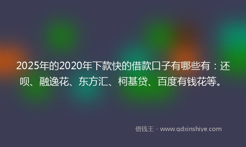 2025年的2020年下款快的借款口子有哪些有：还呗、融逸花、东方汇、柯基贷、百度有钱花等。