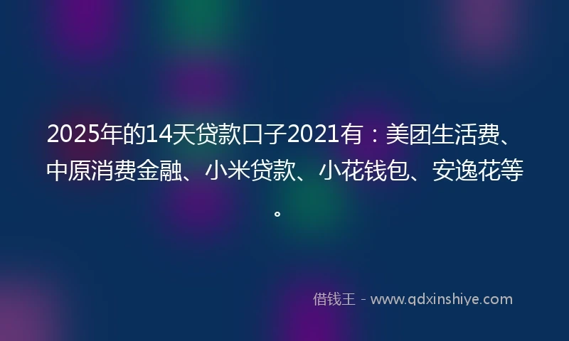 2025年的14天贷款口子2021有：美团生活费、中原消费金融、小米贷款、小花钱包、安逸花等。