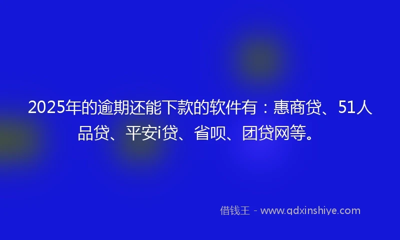 2025年的逾期还能下款的软件有：惠商贷、51人品贷、平安i贷、省呗、团贷网等。