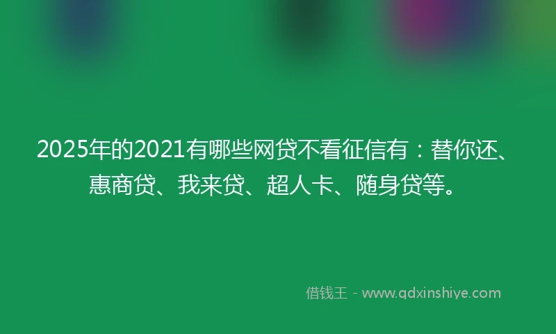 2025年的2021有哪些网贷不看征信有：替你还、惠商贷、我来贷、超人卡、随身贷等。