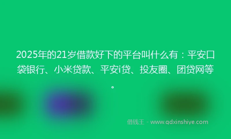 2025年的21岁借款好下的平台叫什么有：平安口袋银行、小米贷款、平安i贷、投友圈、团贷网等。