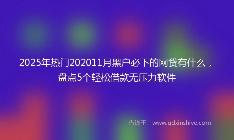 2025年热门202011月黑户必下的网贷有什么，盘点5个轻松借款无压力软件