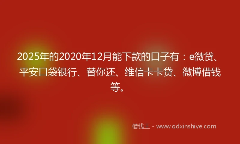 2025年的2020年12月能下款的口子有：e微贷、平安口袋银行、替你还、维信卡卡贷、微博借钱等。