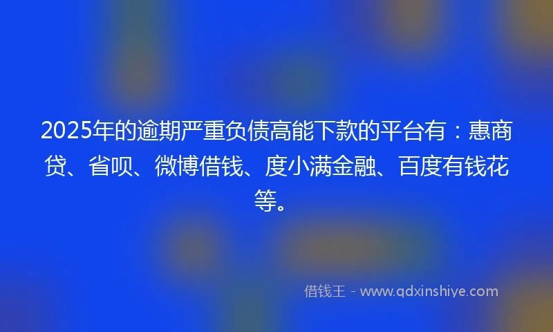 2025年的逾期严重负债高能下款的平台有：惠商贷、省呗、微博借钱、度小满金融、百度有钱花等。