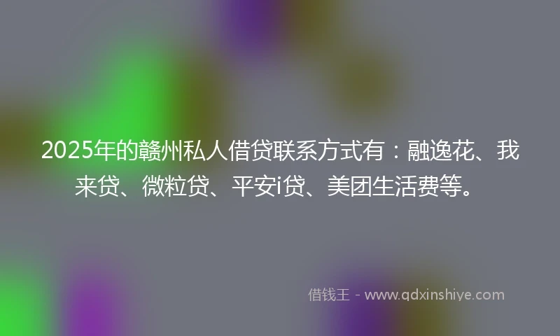 2025年的赣州私人借贷联系方式有：融逸花、我来贷、微粒贷、平安i贷、美团生活费等。