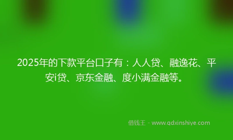 2025年的下款平台口子有：人人贷、融逸花、平安i贷、京东金融、度小满金融等。