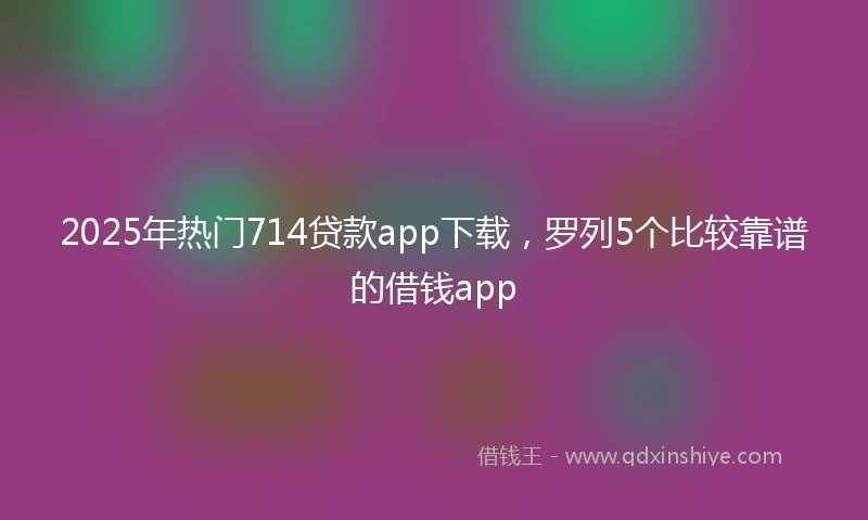2025年热门714贷款app下载，罗列5个比较靠谱的借钱app