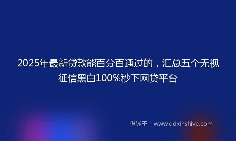 2025年最新贷款能百分百通过的，汇总五个无视征信黑白100%秒下网贷平台