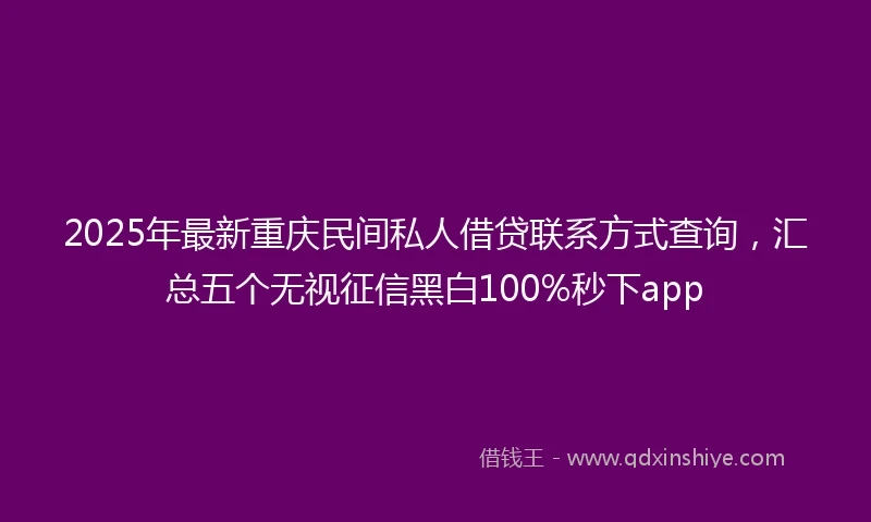 2025年最新重庆民间私人借贷联系方式查询，汇总五个无视征信黑白100%秒下app