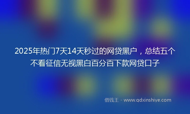2025年热门7天14天秒过的网贷黑户，总结五个不看征信无视黑白百分百下款网贷口子