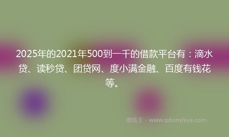 2025年的2021年500到一千的借款平台有：滴水贷、读秒贷、团贷网、度小满金融、百度有钱花等。